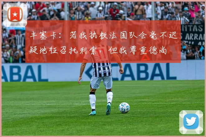 丰塞卡：若我执教法国队会毫不迟疑地征召托利索，但我尊重德尚