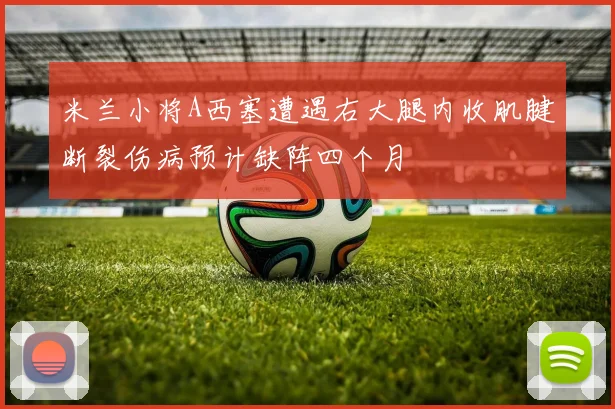 米兰小将A西塞遭遇右大腿内收肌腱断裂伤病预计缺阵四个月