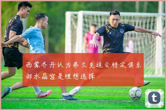 西蒙乔丹认为弗兰克适合特定俱乐部水晶宫是理想选择