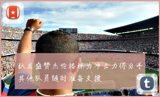 狄龙盛赞杰伦格林为冲击力得分手其他队员随时准备支援