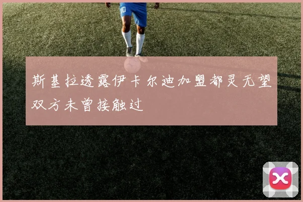 斯基拉透露伊卡尔迪加盟都灵无望双方未曾接触过