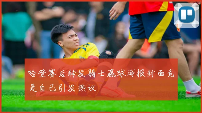 哈登赛后转发骑士赢球海报封面竟是自己引发热议