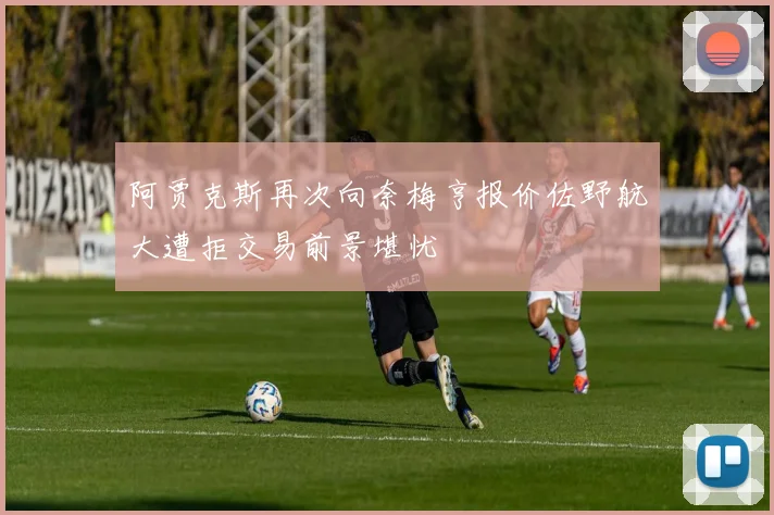 阿贾克斯再次向奈梅亨报价佐野航大遭拒交易前景堪忧