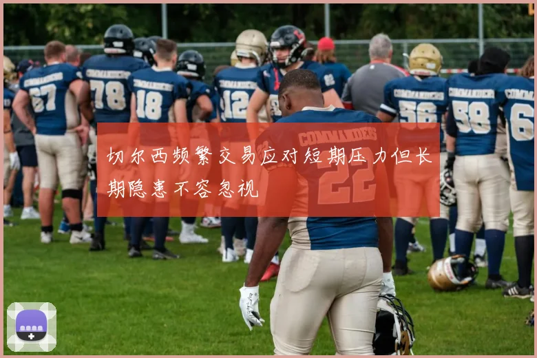 切尔西频繁交易应对短期压力但长期隐患不容忽视