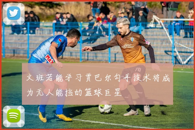 文班若能学习贾巴尔勾手技术将成为无人能挡的篮球巨星