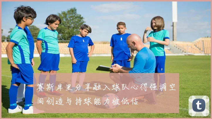 赛斯库里分享融入球队心得强调空间创造与持球能力被低估