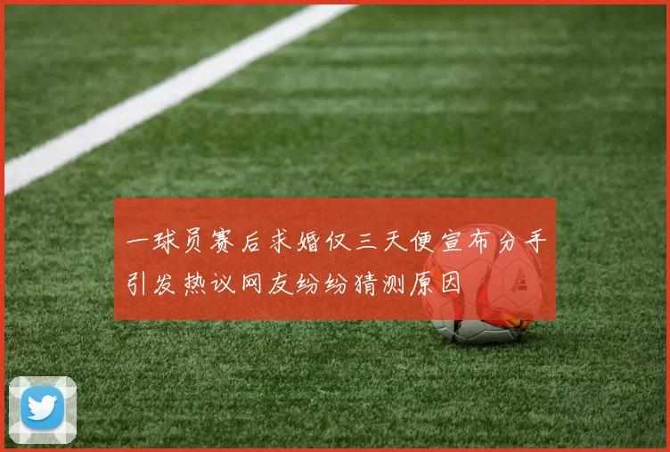 一球员赛后求婚仅三天便宣布分手引发热议网友纷纷猜测原因