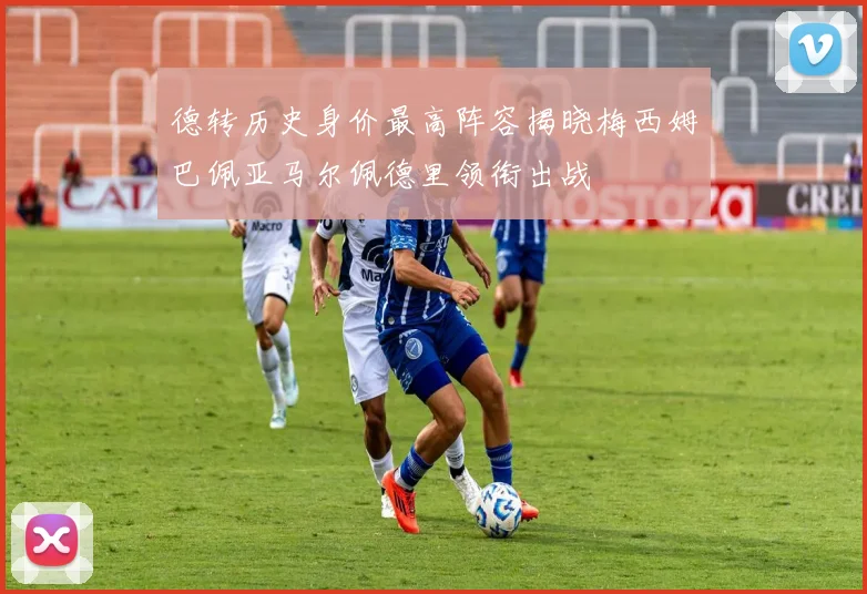 德转历史身价最高阵容揭晓梅西姆巴佩亚马尔佩德里领衔出战