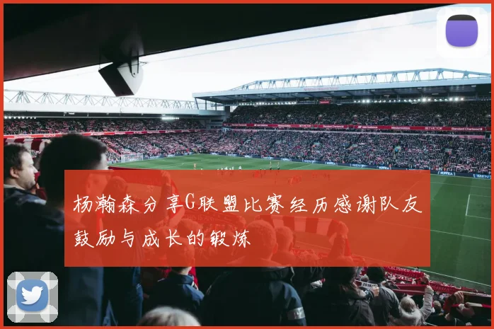 杨瀚森分享G联盟比赛经历感谢队友鼓励与成长的锻炼