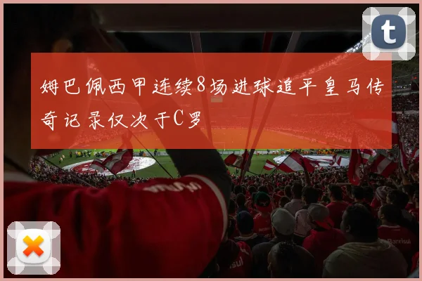 姆巴佩西甲连续8场进球追平皇马传奇记录仅次于C罗