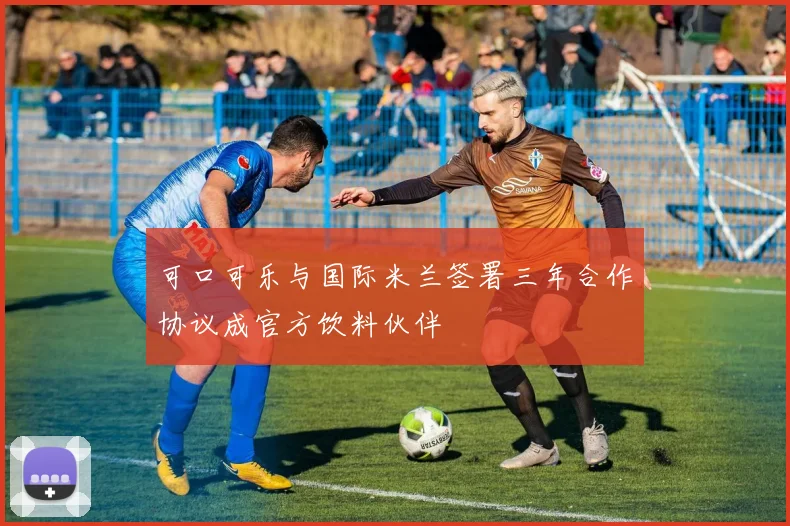 可口可乐与国际米兰签署三年合作协议成官方饮料伙伴