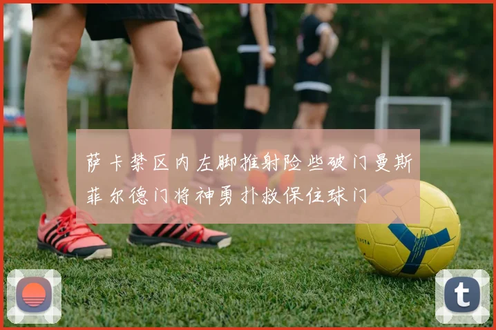 萨卡禁区内左脚推射险些破门曼斯菲尔德门将神勇扑救保住球门