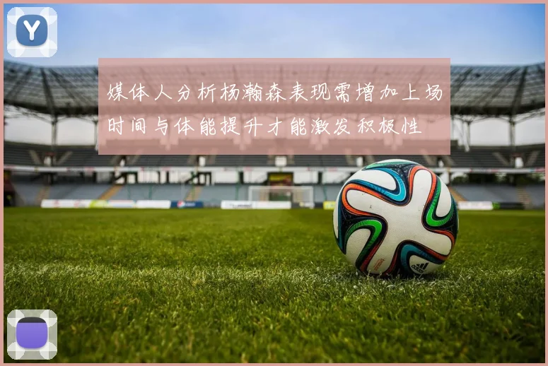 媒体人分析杨瀚森表现需增加上场时间与体能提升才能激发积极性