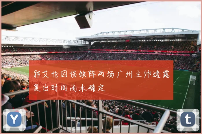 郭艾伦因伤缺阵两场广州主帅透露复出时间尚未确定