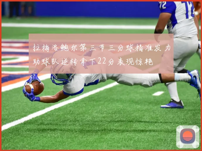 拉梅洛鲍尔第三节三分球精准发力助球队逆转拿下22分表现惊艳