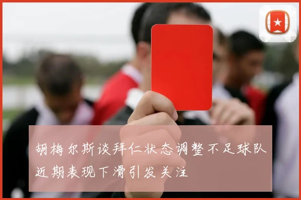 胡梅尔斯谈拜仁状态调整不足球队近期表现下滑引发关注