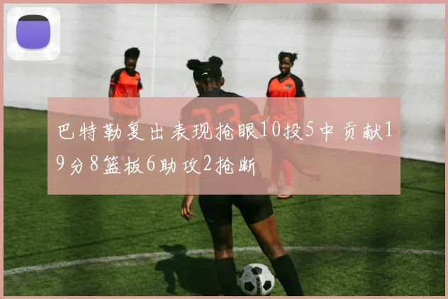 巴特勒复出表现抢眼10投5中贡献19分8篮板6助攻2抢断