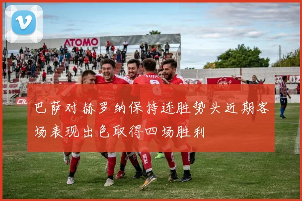 巴萨对赫罗纳保持连胜势头近期客场表现出色取得四场胜利