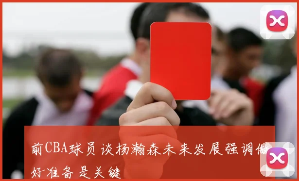 前CBA球员谈杨瀚森未来发展强调做好准备是关键