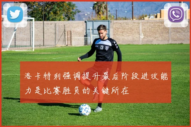 洛卡特利强调提升最后阶段进攻能力是比赛胜负的关键所在