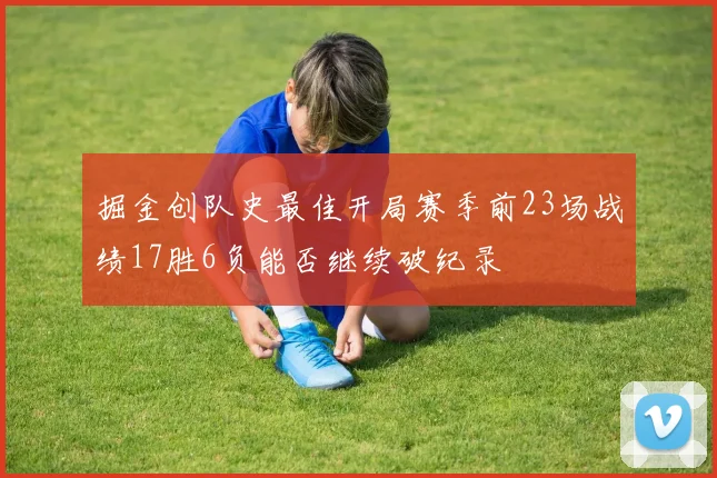 掘金创队史最佳开局赛季前23场战绩17胜6负能否继续破纪录