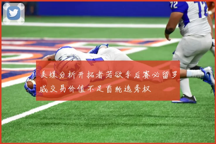 美媒分析开拓者若欲季后赛必留罗威交易价值不足首轮选秀权