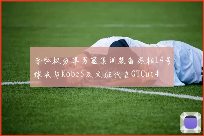 李弘权分享男篮集训装备亮相14号球衣与Kobe5及文班代言GTCut4