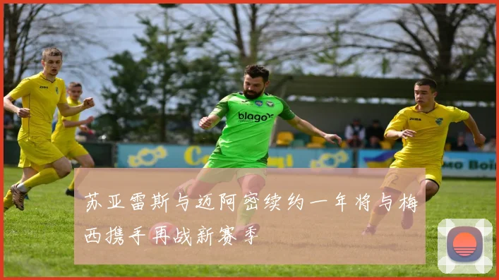 苏亚雷斯与迈阿密续约一年将与梅西携手再战新赛季