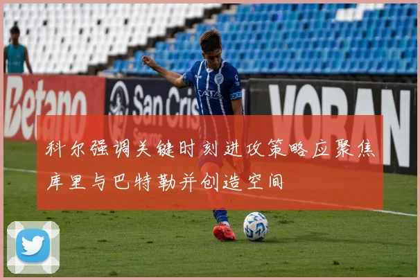 科尔强调关键时刻进攻策略应聚焦库里与巴特勒并创造空间