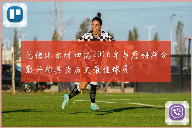 范德比尔特回忆2016年与詹姆斯合影并称其为历史最佳球员