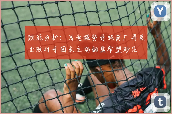 欧冠分析：马竞强势晋级药厂再度击败对手国米主场翻盘希望渺茫