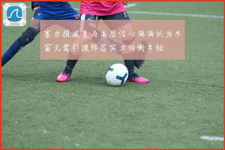 塞尔报道皇马高层信心满满认为冬窗无需引援阵容实力均衡年轻