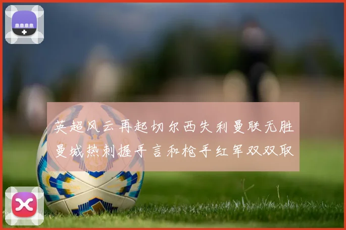 英超风云再起切尔西失利曼联无胜曼城热刺握手言和枪手红军双双取胜