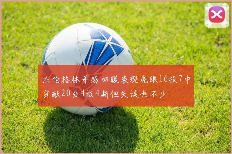 杰伦格林手感回暖表现亮眼16投7中贡献20分4板4断但失误也不少