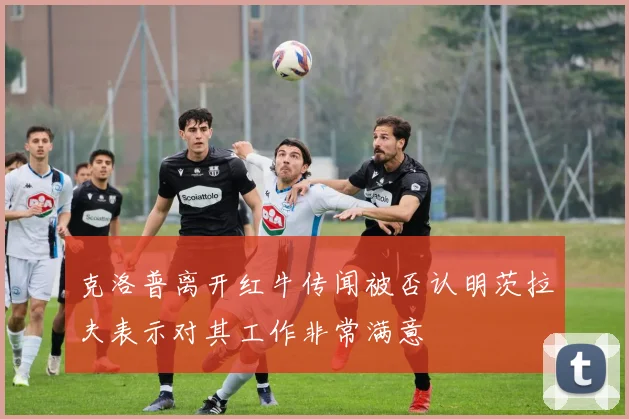 克洛普离开红牛传闻被否认明茨拉夫表示对其工作非常满意