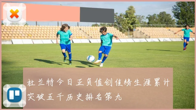 杜兰特今日正负值创佳绩生涯累计突破五千历史排名第九