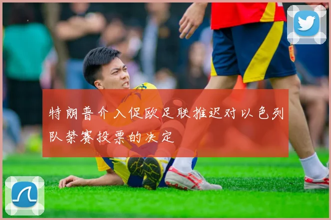 特朗普介入促欧足联推迟对以色列队禁赛投票的决定