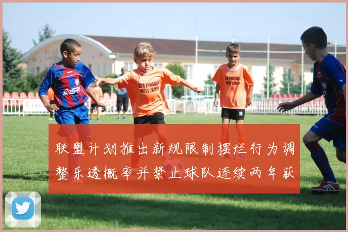 联盟计划推出新规限制摆烂行为调整乐透概率并禁止球队连续两年获得前四选秀权