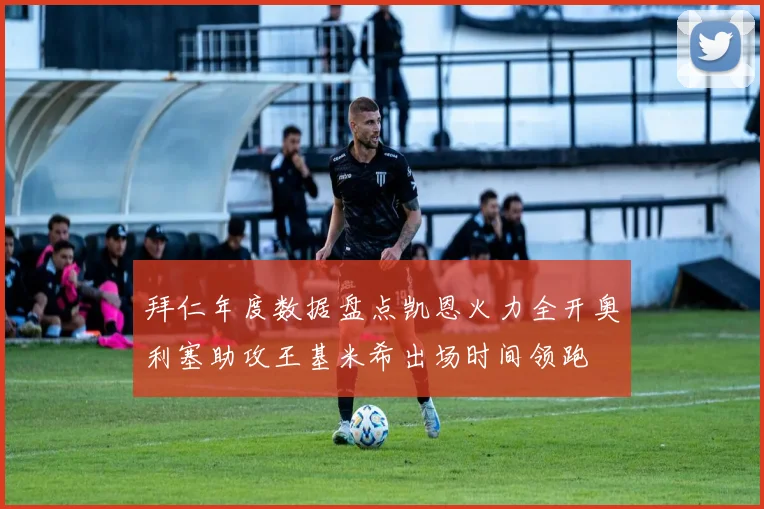 拜仁年度数据盘点凯恩火力全开奥利塞助攻王基米希出场时间领跑