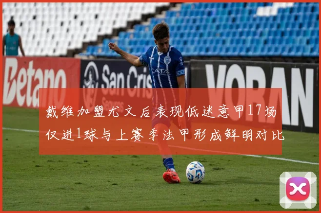 戴维加盟尤文后表现低迷意甲17场仅进1球与上赛季法甲形成鲜明对比