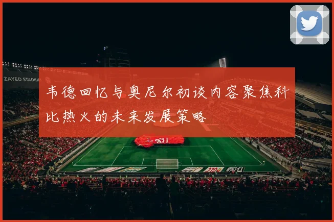 韦德回忆与奥尼尔初谈内容聚焦科比热火的未来发展策略