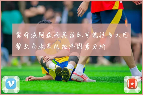 蒙奇谈阿森西奥留队可能性与大巴黎交易未果的经济因素分析