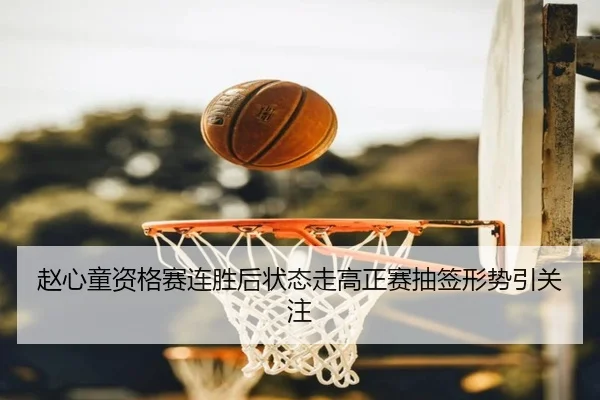 赵心童资格赛连胜后状态走高正赛抽签形势引关注 - YaboSports